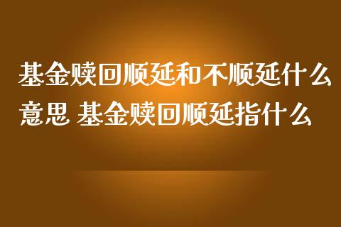 基金赎回顺延和不顺延什么意思 基金赎回顺延指什么