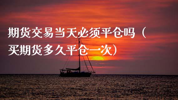 期货交易当天必须平仓吗（买期货多久平仓一次）