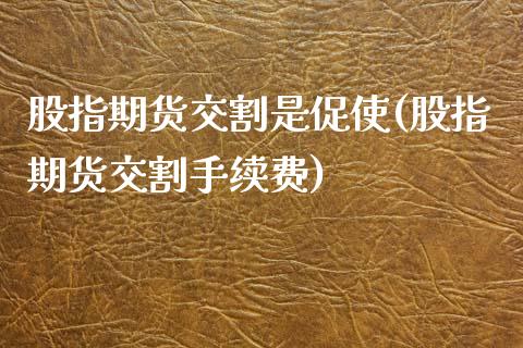 股指期货交割是促使(股指期货交割手续费)