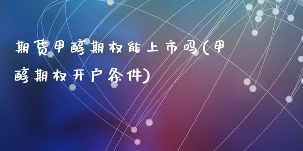 期货甲醇期权能上市吗(甲醇期权开户条件)