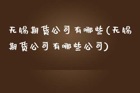 无锡期货公司有哪些(无锡期货公司有哪些公司)
