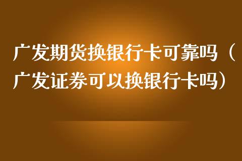 广发期货换银行卡可靠吗（广发证券可以换银行卡吗）