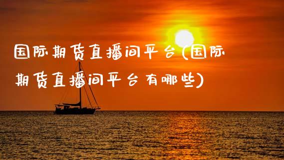 国际期货直播间平台(国际期货直播间平台有哪些)