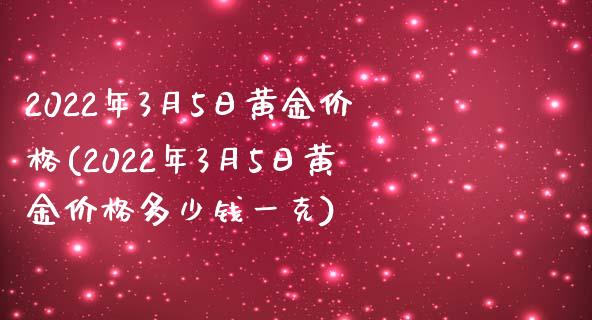2022年3月5日黄金价格(2022年3月5日黄金价格多少钱一克)