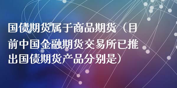 国债期货属于商品期货（目前中国金融期货交易所已推出国债期货产品分别是）