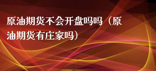 原油期货不会开盘吗吗（原油期货有庄家吗）