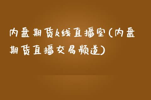 内盘期货k线直播室(内盘期货直播交易频道)