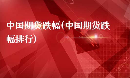 中国期货跌幅(中国期货跌幅排行)