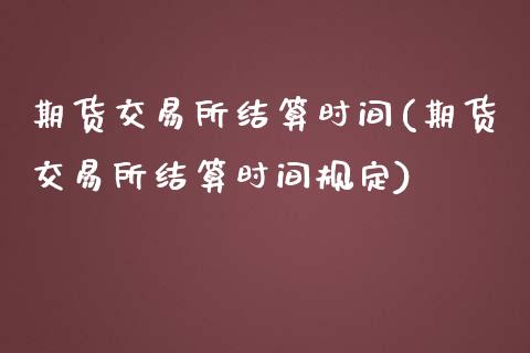 期货交易所结算时间(期货交易所结算时间规定)