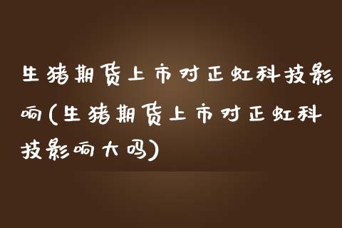 生猪期货上市对正虹科技影响(生猪期货上市对正虹科技影响大吗)
