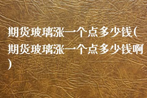 期货玻璃涨一个点多少钱(期货玻璃涨一个点多少钱啊)