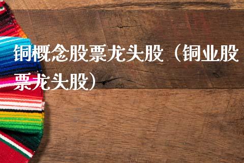 铜概念股票龙头股（铜业股票龙头股）
