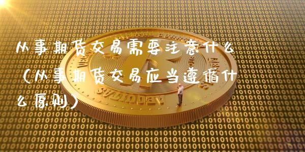 从事期货交易需要注意什么（从事期货交易应当遵循什么原则）