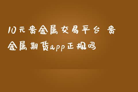 10元贵金属交易平台 贵金属期货app正规吗