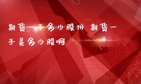 期货一手多少股份 期货一手是多少股啊