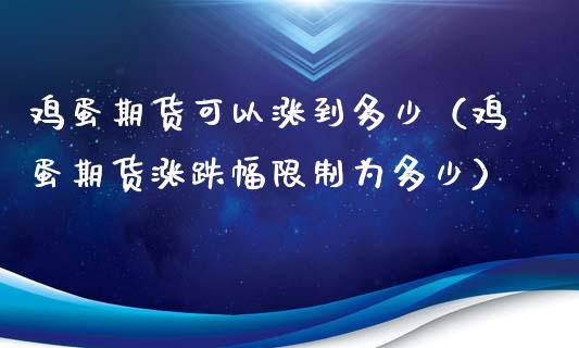 鸡蛋期货可以涨到多少（鸡蛋期货涨跌幅限制为多少）