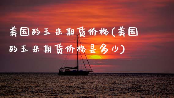 美国的玉米期货价格(美国的玉米期货价格是多少)