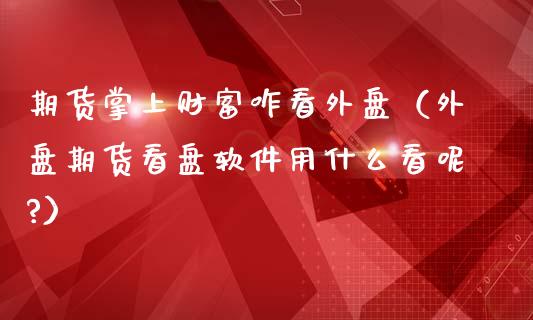 期货掌上财富咋看外盘（外盘期货看盘软件用什么看呢?）