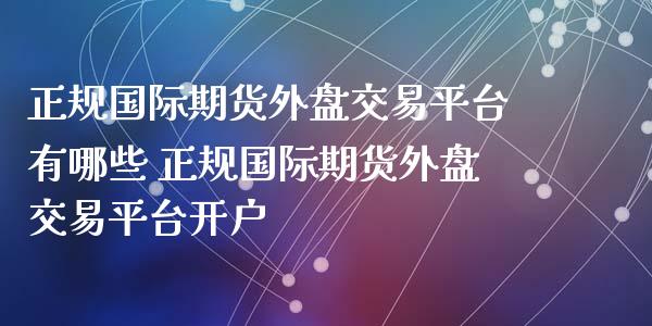 正规国际期货外盘交易平台有哪些 正规国际期货外盘交易平台开户