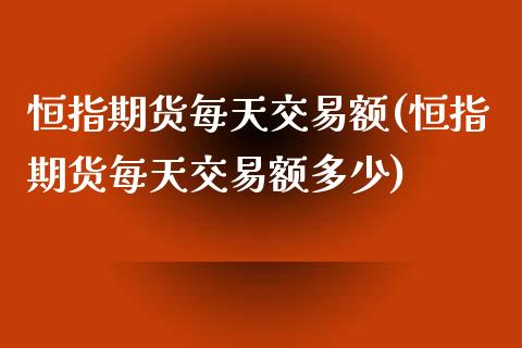 恒指期货每天交易额(恒指期货每天交易额多少)