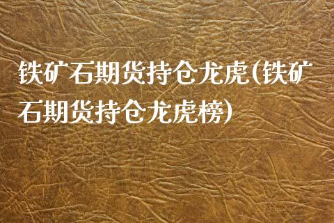 铁矿石期货持仓龙虎(铁矿石期货持仓龙虎榜)
