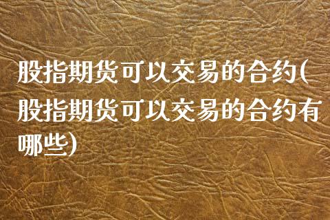 股指期货可以交易的合约(股指期货可以交易的合约有哪些)