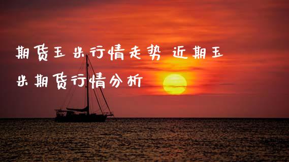 期货玉米行情走势 近期玉米期货行情分析