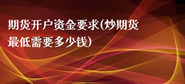 期货开户资金要求(炒期货最低需要多少钱)