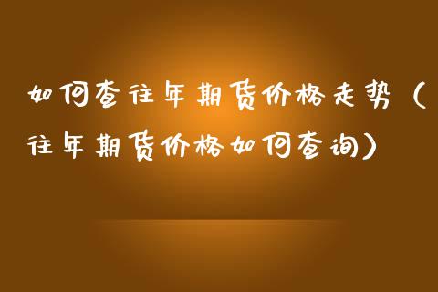 如何查往年期货价格走势（往年期货价格如何查询）