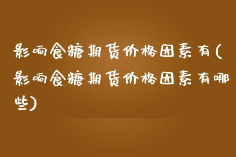 影响食糖期货价格因素有(影响食糖期货价格因素有哪些)