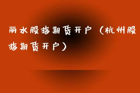 丽水股指期货开户（杭州股指期货开户）