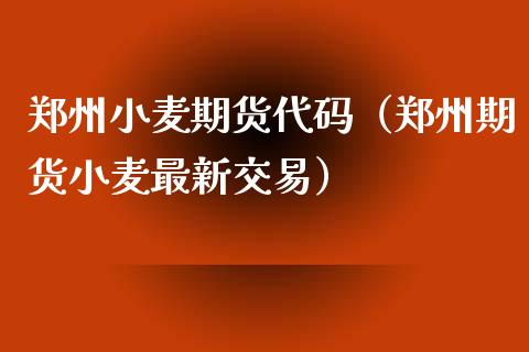 郑州小麦期货代码（郑州期货小麦最新交易）