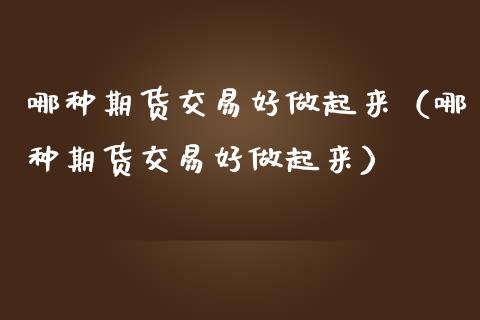 哪种期货交易好做起来（哪种期货交易好做起来）