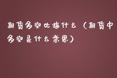 期货多空比指什么（期货中多空是什么意思）