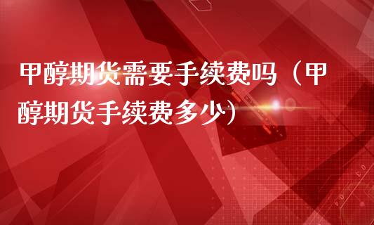 甲醇期货需要手续费吗（甲醇期货手续费多少）
