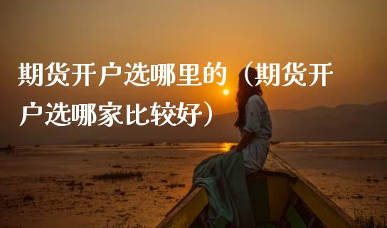 期货开户选哪里的（期货开户选哪家比较好）