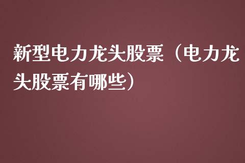 新型电力龙头股票（电力龙头股票有哪些）