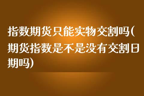 指数期货只能实物交割吗(期货指数是不是没有交割日期吗)