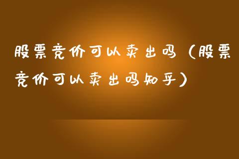 股票竞价可以卖出吗（股票竞价可以卖出吗知乎）