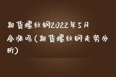 期货螺纹钢2022年5月会涨吗(期货螺纹钢走势分析)