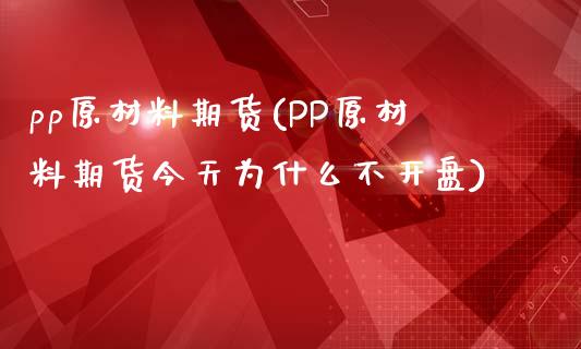 pp原材料期货(PP原材料期货今天为什么不开盘)
