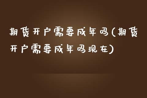 期货开户需要成年吗(期货开户需要成年吗现在)