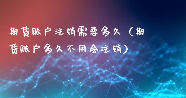 期货账户注销需要多久（期货账户多久不用会注销）