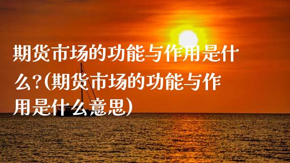 期货市场的功能与作用是什么?(期货市场的功能与作用是什么意思)