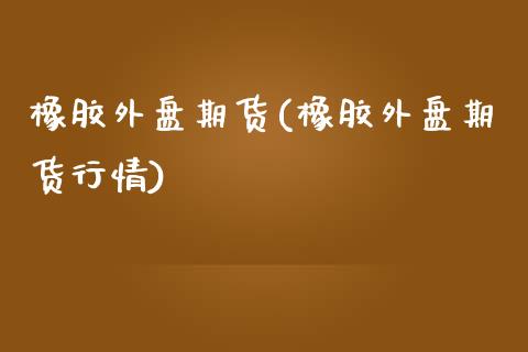 橡胶外盘期货(橡胶外盘期货行情)