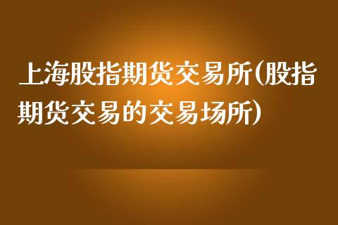 上海股指期货交易所(股指期货交易的交易场所)