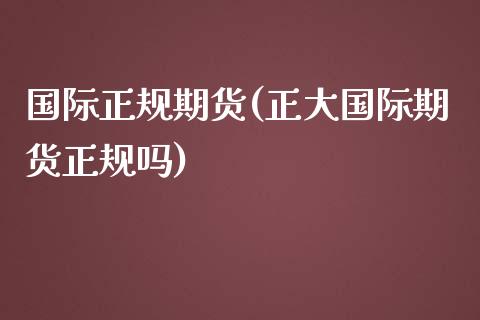 国际正规期货(正大国际期货正规吗)