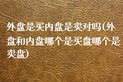 外盘是买内盘是卖对吗(外盘和内盘哪个是买盘哪个是卖盘)