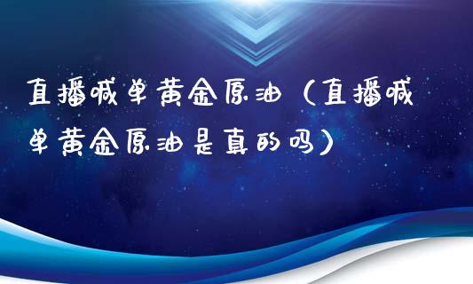 直播喊单黄金原油（直播喊单黄金原油是真的吗）