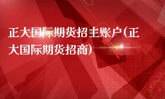 正大国际期货招主账户(正大国际期货招商)
